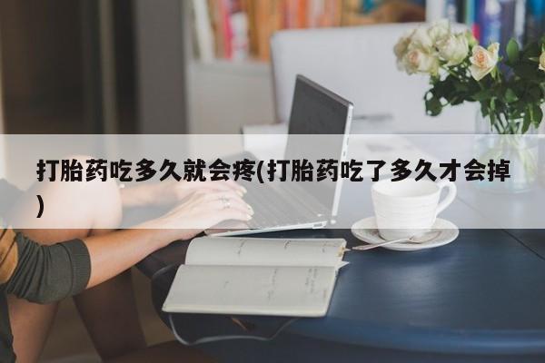 网上卖打胎药的微信号打胎药吃多久就会疼(打胎药吃了多久才会掉)