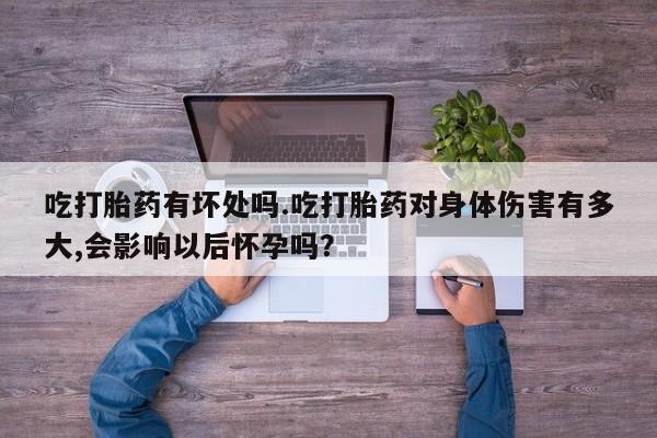 网上卖打胎药的微信号吃打胎药有坏处吗.吃打胎药对身体伤害有多大,会影响以后怀孕吗？