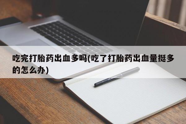 网上卖打胎药的微信号吃完打胎药出血多吗(吃了打胎药出血量挺多的怎么办)