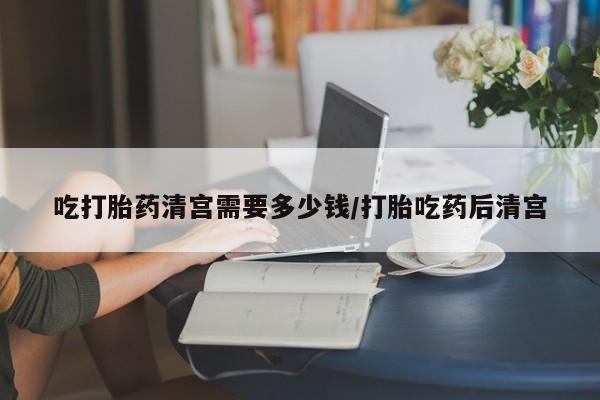 网上卖打胎药的微信号吃打胎药清宫需要多少钱/打胎吃药后清宫