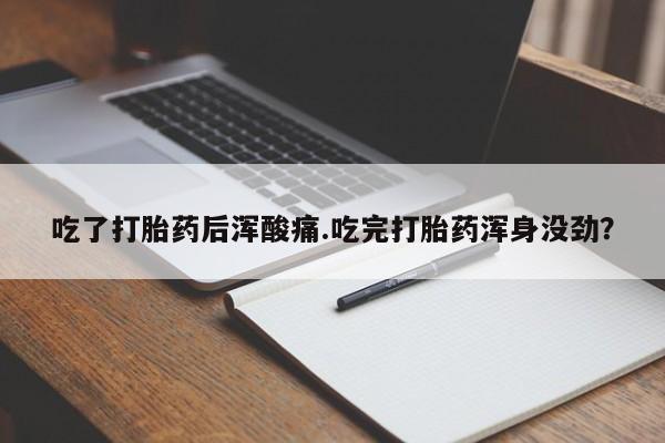 网上卖打胎药的微信号吃了打胎药后浑酸痛.吃完打胎药浑身没劲？