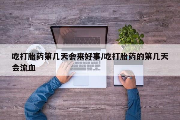 网上卖打胎药的微信号吃打胎药第几天会来好事/吃打胎药的第几天会流血