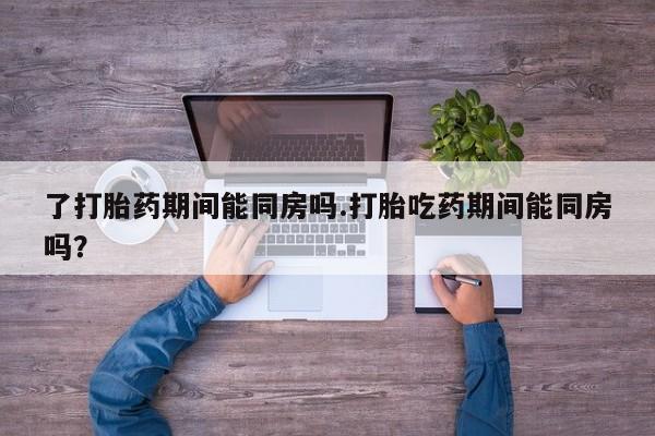 网上卖打胎药的微信号了打胎药期间能同房吗.打胎吃药期间能同房吗？