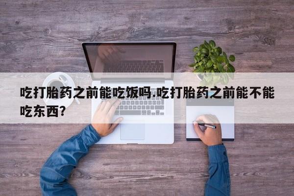 网上卖打胎药的微信号吃打胎药之前能吃饭吗.吃打胎药之前能不能吃东西？