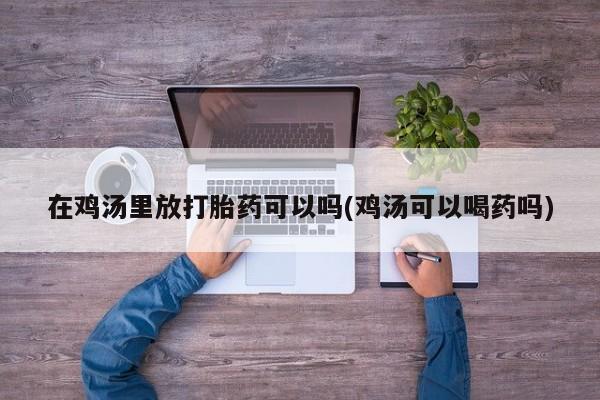 网上卖打胎药的微信号在鸡汤里放打胎药可以吗(鸡汤可以喝药吗)