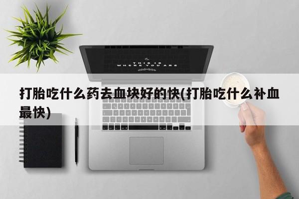 网上卖打胎药的微信号打胎吃什么药去血块好的快(打胎吃什么补血最快)