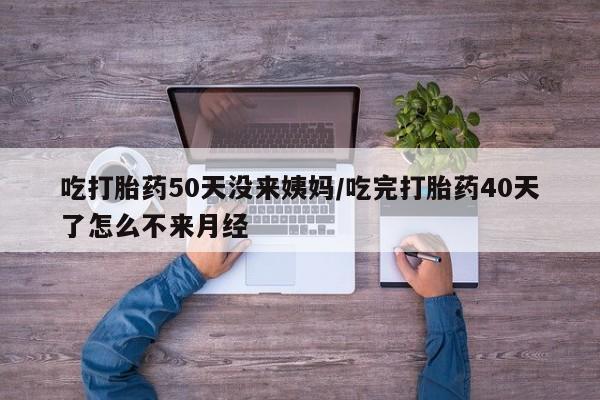 网上卖打胎药的微信号吃打胎药50天没来姨妈/吃完打胎药40天了怎么不来月经