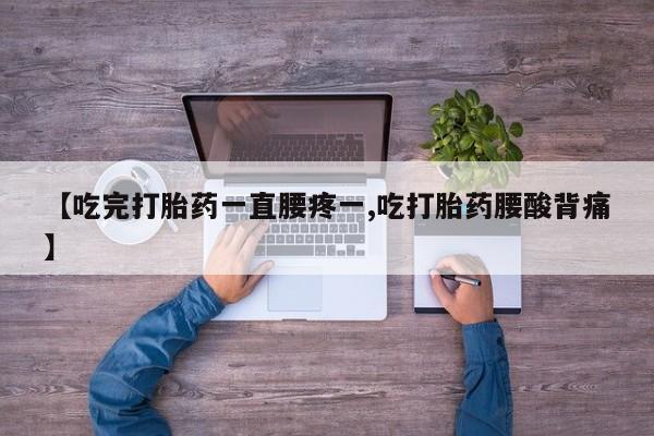 网上卖打胎药的微信号【吃完打胎药一直腰疼一,吃打胎药腰酸背痛】
