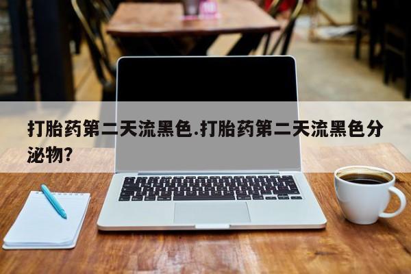 网上卖打胎药的微信号打胎药第二天流黑色.打胎药第二天流黑色分泌物？