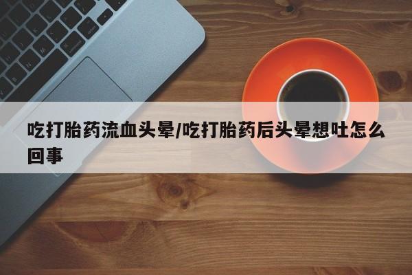 网上卖打胎药的微信号吃打胎药流血头晕/吃打胎药后头晕想吐怎么回事