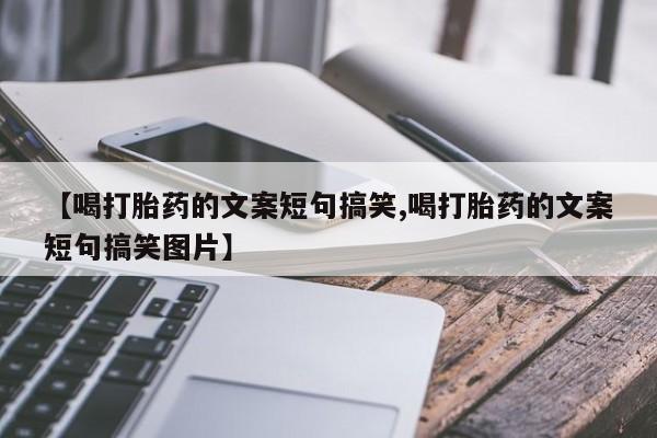 网上卖打胎药的微信号【喝打胎药的文案短句搞笑,喝打胎药的文案短句搞笑图片】