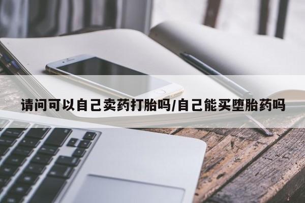网上卖打胎药的微信号请问可以自己卖药打胎吗/自己能买堕胎药吗