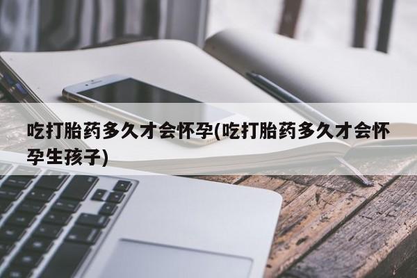 网上卖打胎药的微信号吃打胎药多久才会怀孕(吃打胎药多久才会怀孕生孩子)