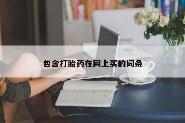 网上卖打胎药的微信号包含打胎药在网上买的词条