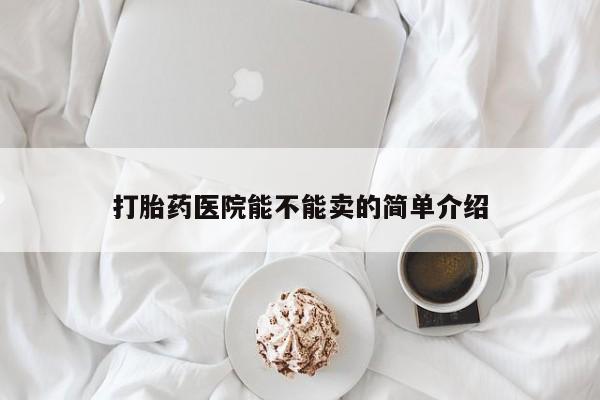 网上卖打胎药的微信号打胎药医院能不能卖的简单介绍