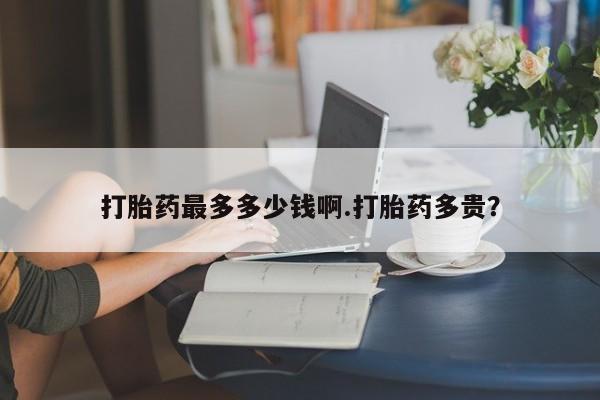 网上卖打胎药的微信号打胎药最多多少钱啊.打胎药多贵？
