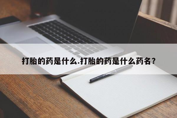 网上卖打胎药的微信号打胎的药是什么.打胎的药是什么药名？