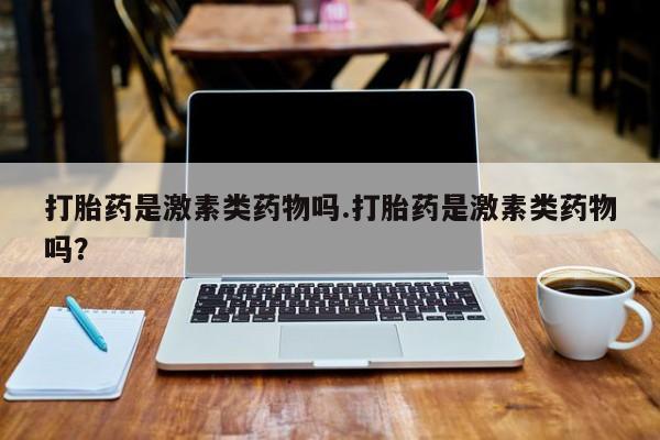 网上卖打胎药的微信号打胎药是激素类药物吗.打胎药是激素类药物吗？