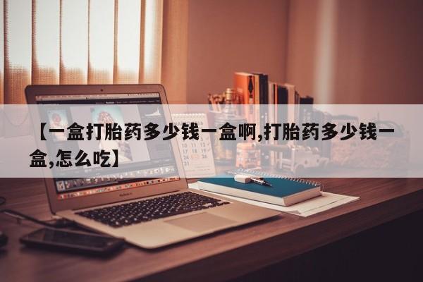网上卖打胎药的微信号【一盒打胎药多少钱一盒啊,打胎药多少钱一盒,怎么吃】
