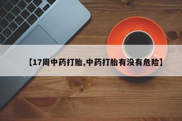 网上卖打胎药的微信号【17周中药打胎,中药打胎有没有危险】