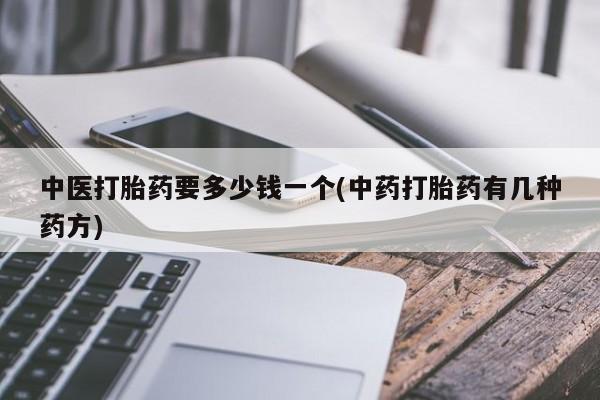 网上卖打胎药的微信号中医打胎药要多少钱一个(中药打胎药有几种药方)