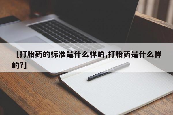 网上卖打胎药的微信号【打胎药的标准是什么样的,打胎药是什么样的?】