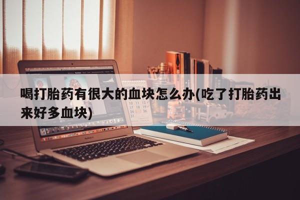 网上卖打胎药的微信号喝打胎药有很大的血块怎么办(吃了打胎药出来好多血块)