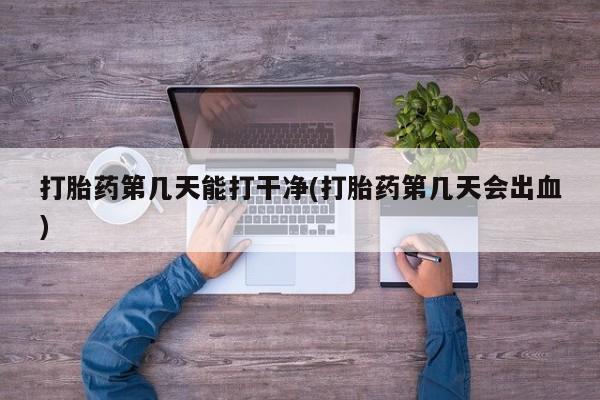 网上卖打胎药的微信号打胎药第几天能打干净(打胎药第几天会出血)