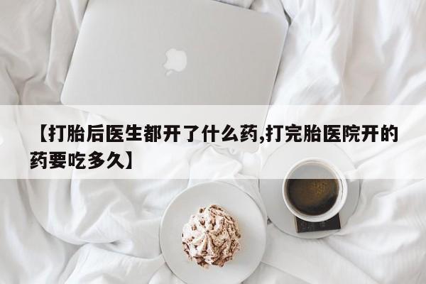 网上卖打胎药的微信号【打胎后医生都开了什么药,打完胎医院开的药要吃多久】