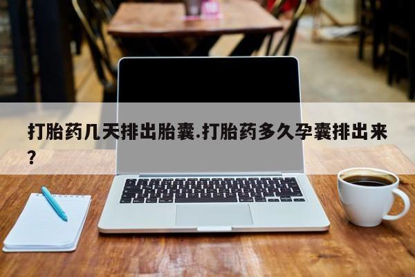 网上卖打胎药的微信号打胎药几天排出胎囊.打胎药多久孕囊排出来？