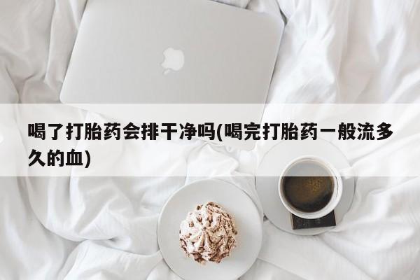 网上卖打胎药的微信号喝了打胎药会排干净吗(喝完打胎药一般流多久的血)