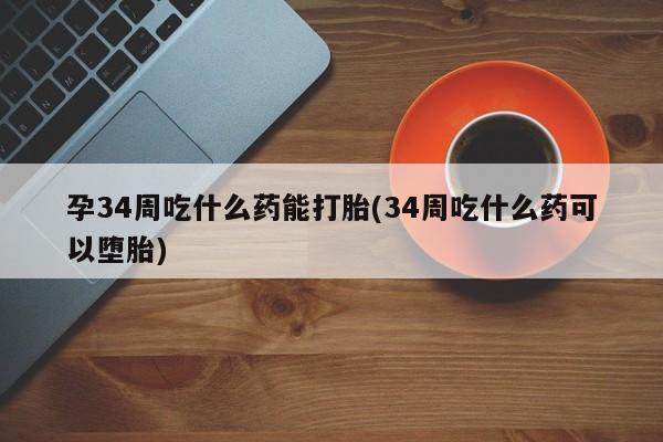 网上卖打胎药的微信号孕34周吃什么药能打胎(34周吃什么药可以堕胎)