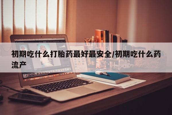 网上卖打胎药的微信号初期吃什么打胎药最好最安全/初期吃什么药流产