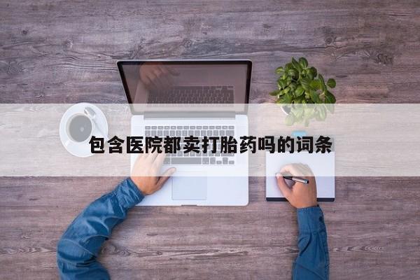 网上卖打胎药的微信号包含医院都卖打胎药吗的词条