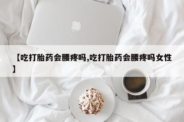 网上卖打胎药的微信号【吃打胎药会腰疼吗,吃打胎药会腰疼吗女性】