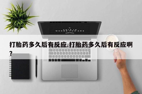 网上卖打胎药的微信号打胎药多久后有反应.打胎药多久后有反应啊？