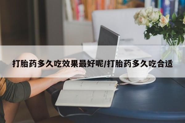 网上卖打胎药的微信号打胎药多久吃效果最好呢/打胎药多久吃合适