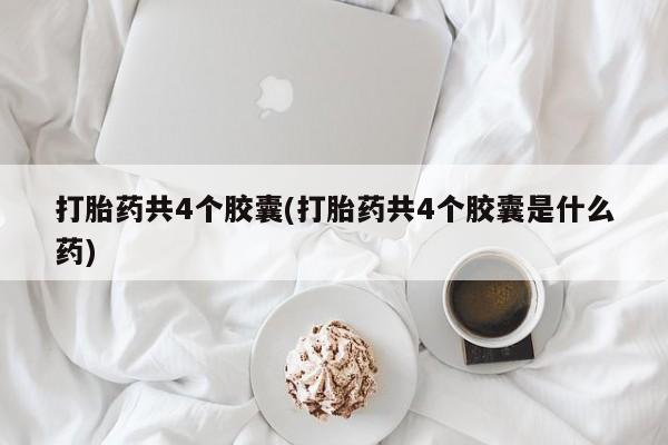 网上卖打胎药的微信号打胎药共4个胶囊(打胎药共4个胶囊是什么药)