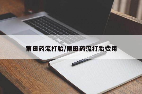 网上卖打胎药的微信号莆田药流打胎/莆田药流打胎费用