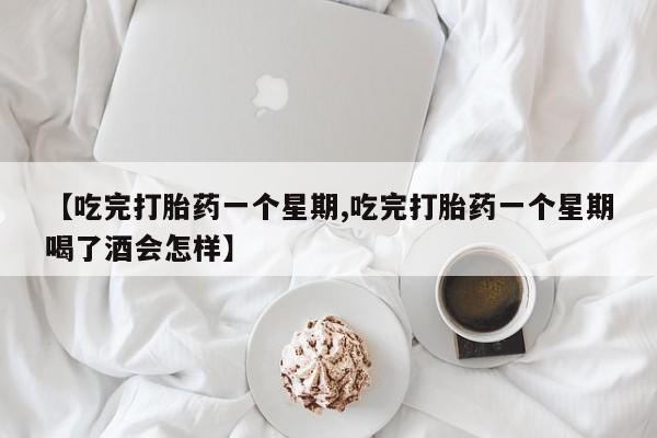 网上卖打胎药的微信号【吃完打胎药一个星期,吃完打胎药一个星期喝了酒会怎样】