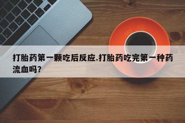 网上卖打胎药的微信号打胎药第一颗吃后反应.打胎药吃完第一种药流血吗？
