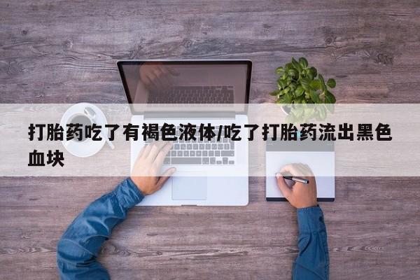 网上卖打胎药的微信号打胎药吃了有褐色液体/吃了打胎药流出黑色血块