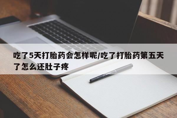 网上卖打胎药的微信号吃了5天打胎药会怎样呢/吃了打胎药第五天了怎么还肚子疼