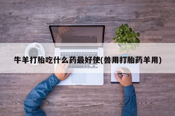 网上卖打胎药的微信号牛羊打胎吃什么药最好使(兽用打胎药羊用)