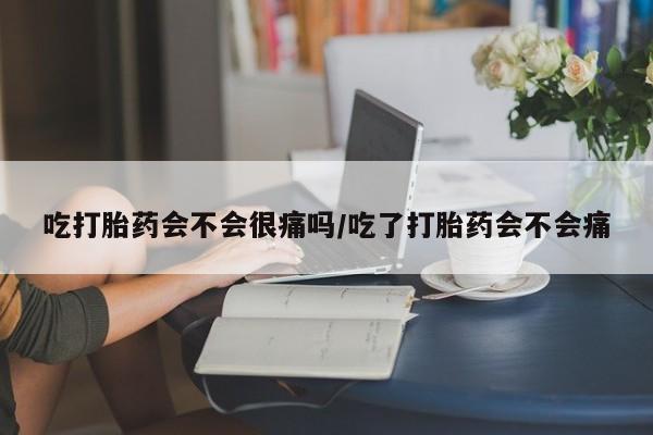 网上卖打胎药的微信号吃打胎药会不会很痛吗/吃了打胎药会不会痛