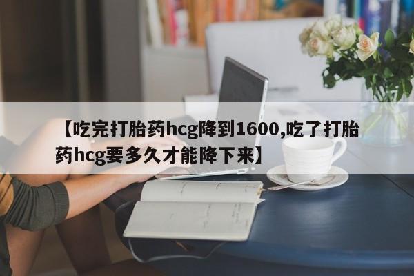 网上卖打胎药的微信号【吃完打胎药hcg降到1600,吃了打胎药hcg要多久才能降下来】