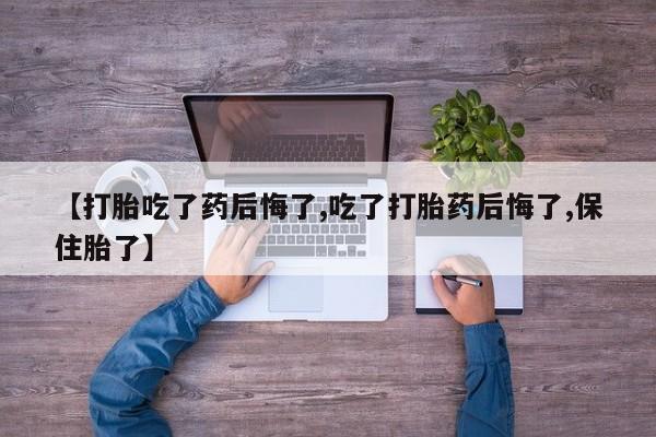网上卖打胎药的微信号【打胎吃了药后悔了,吃了打胎药后悔了,保住胎了】