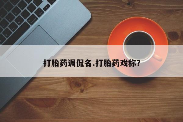 网上卖打胎药的微信号打胎药调侃名.打胎药戏称？