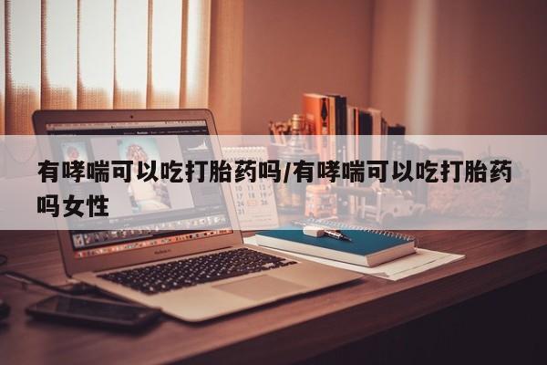 网上卖打胎药的微信号有哮喘可以吃打胎药吗/有哮喘可以吃打胎药吗女性