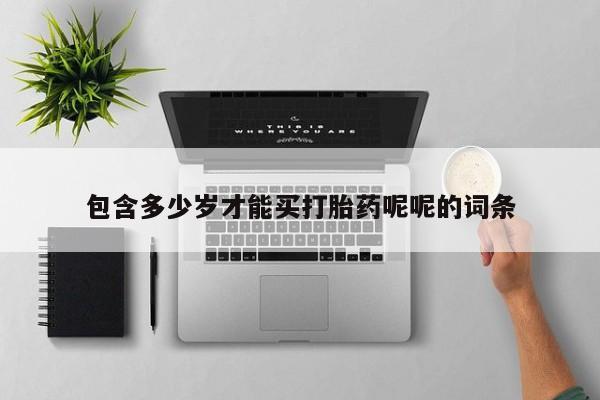网上卖打胎药的微信号包含多少岁才能买打胎药呢呢的词条
